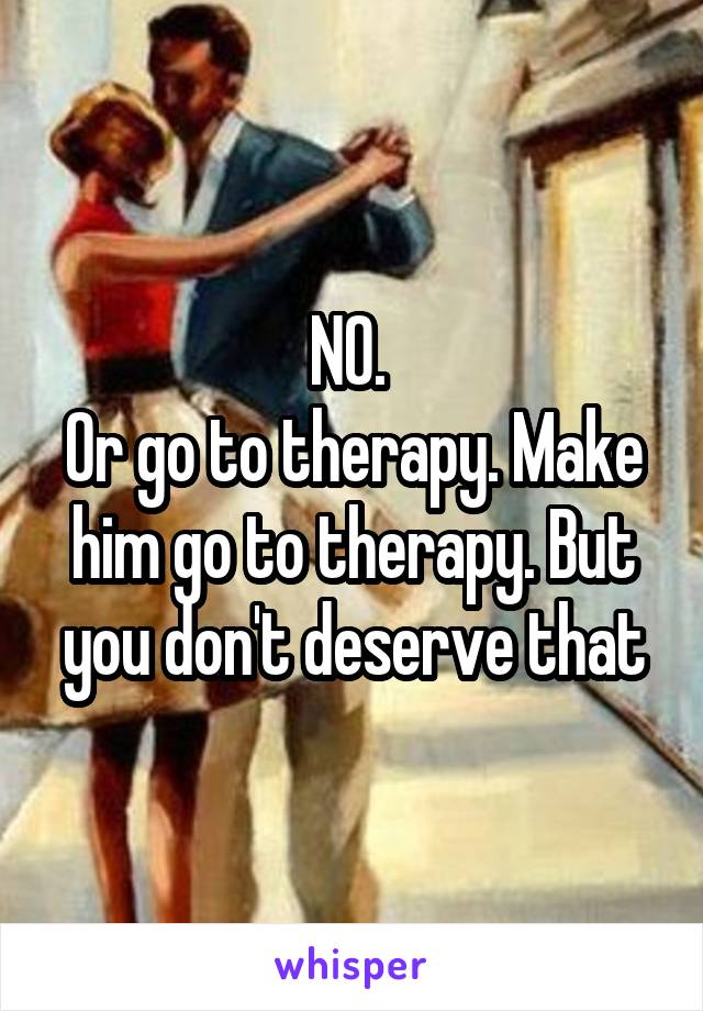 NO. 
Or go to therapy. Make him go to therapy. But you don't deserve that