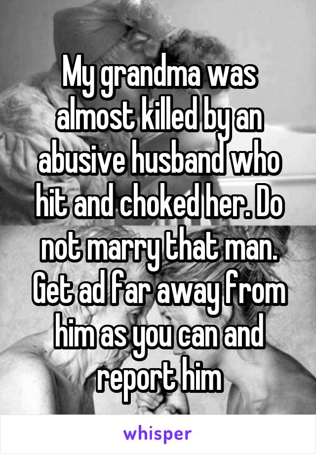 My grandma was almost killed by an abusive husband who hit and choked her. Do not marry that man. Get ad far away from him as you can and report him