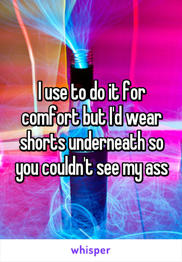I use to do it for comfort but I'd wear shorts underneath so you couldn't see my ass