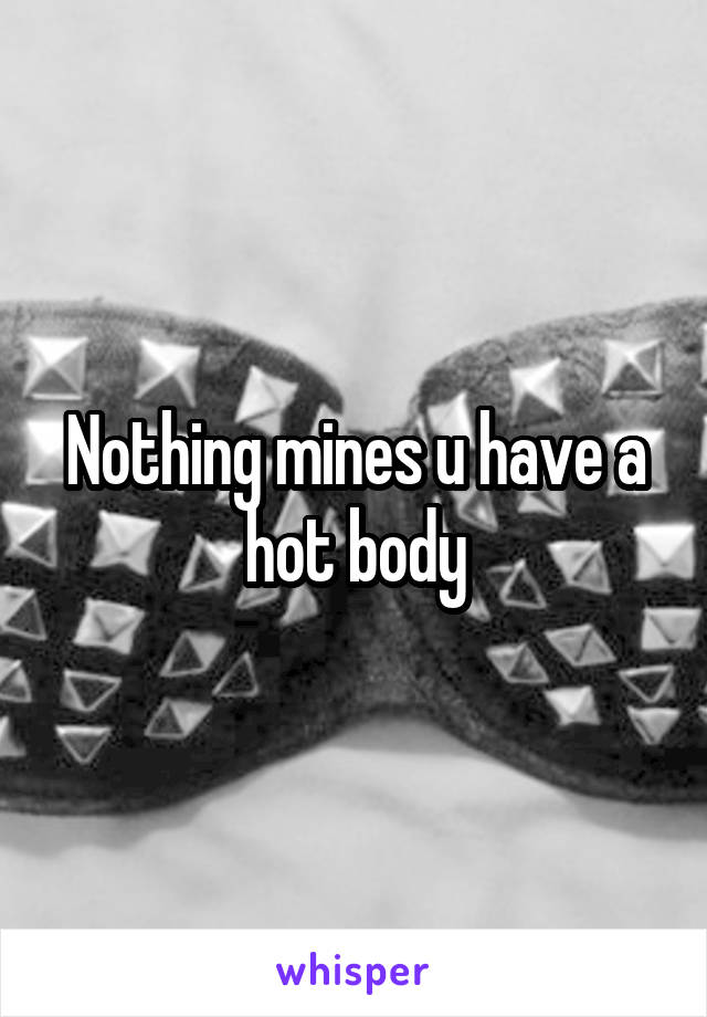 Nothing mines u have a hot body