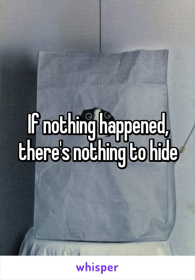 If nothing happened, there's nothing to hide