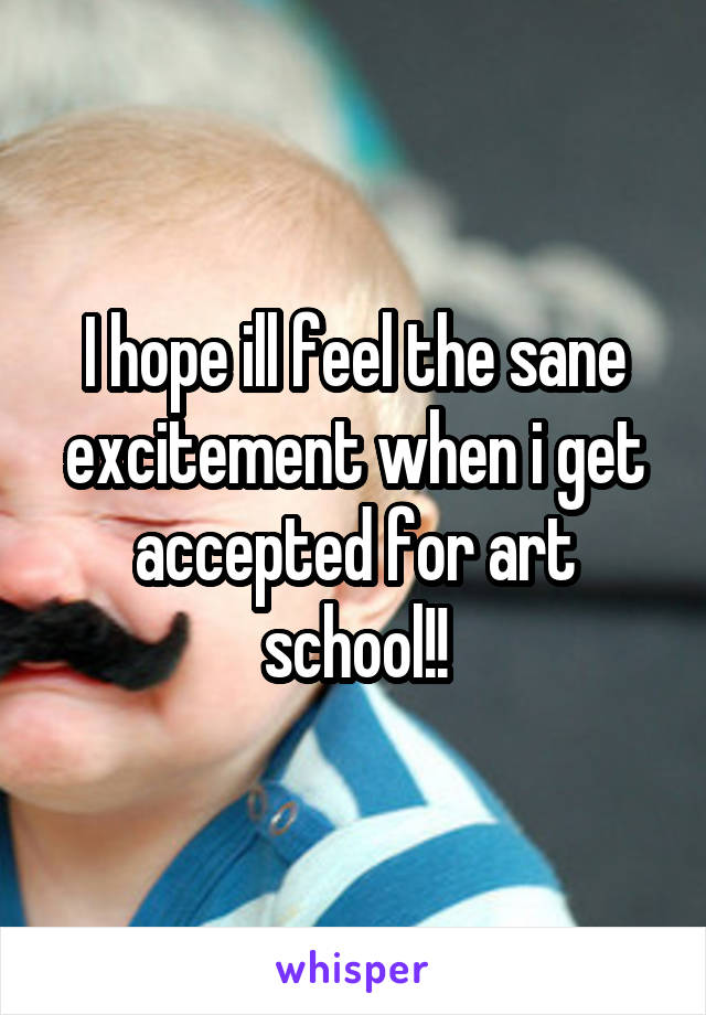 I hope ill feel the sane excitement when i get accepted for art school!!