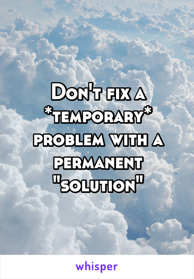 Don't fix a *temporary* problem with a permanent "solution"