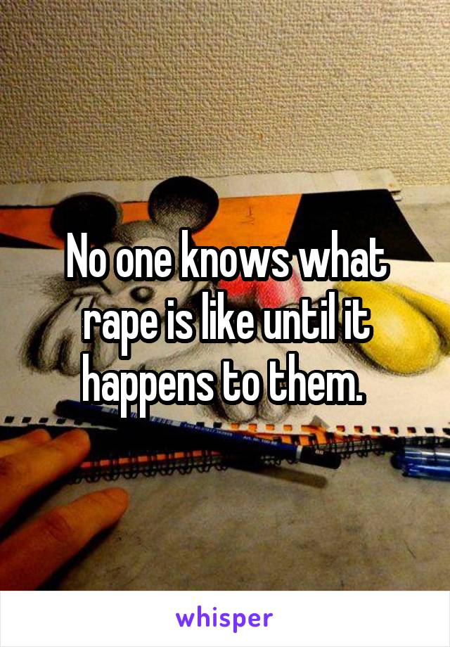 No one knows what rape is like until it happens to them. 