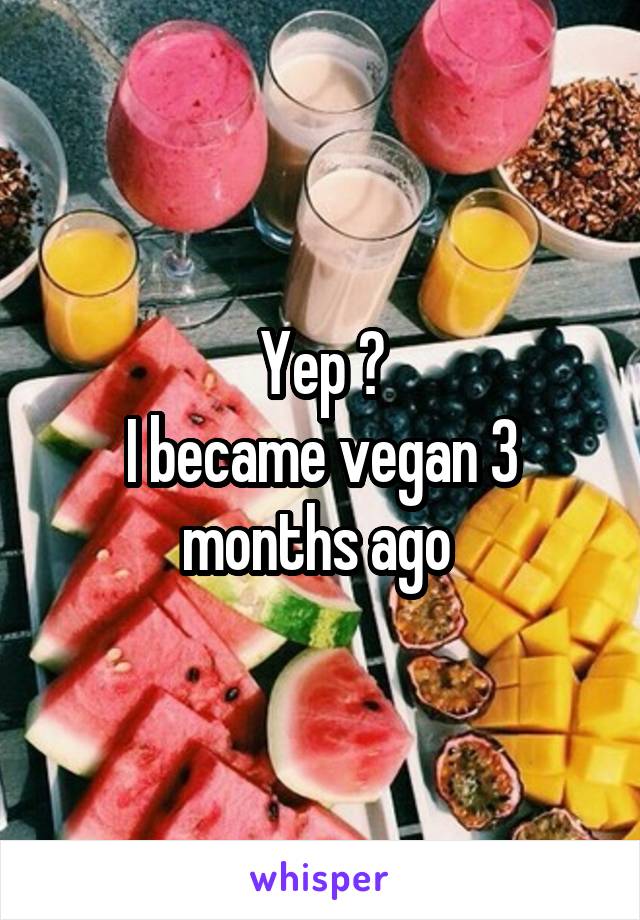 Yep 😊
I became vegan 3 months ago 