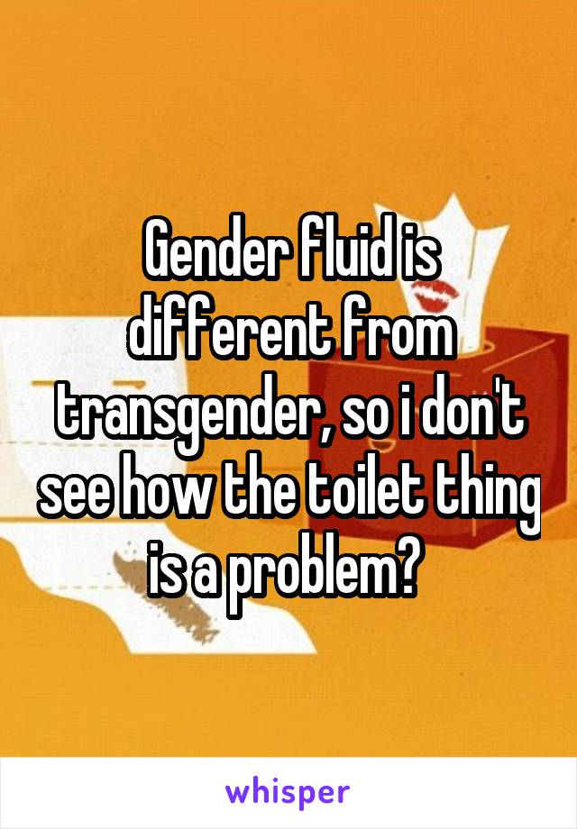 Gender fluid is different from transgender, so i don't see how the toilet thing is a problem? 