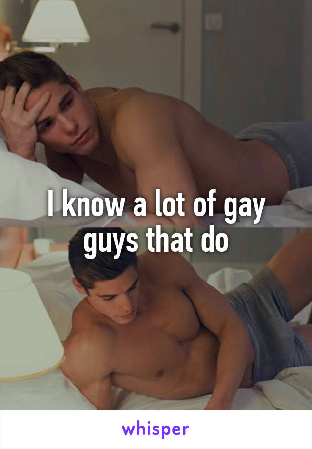 I know a lot of gay guys that do