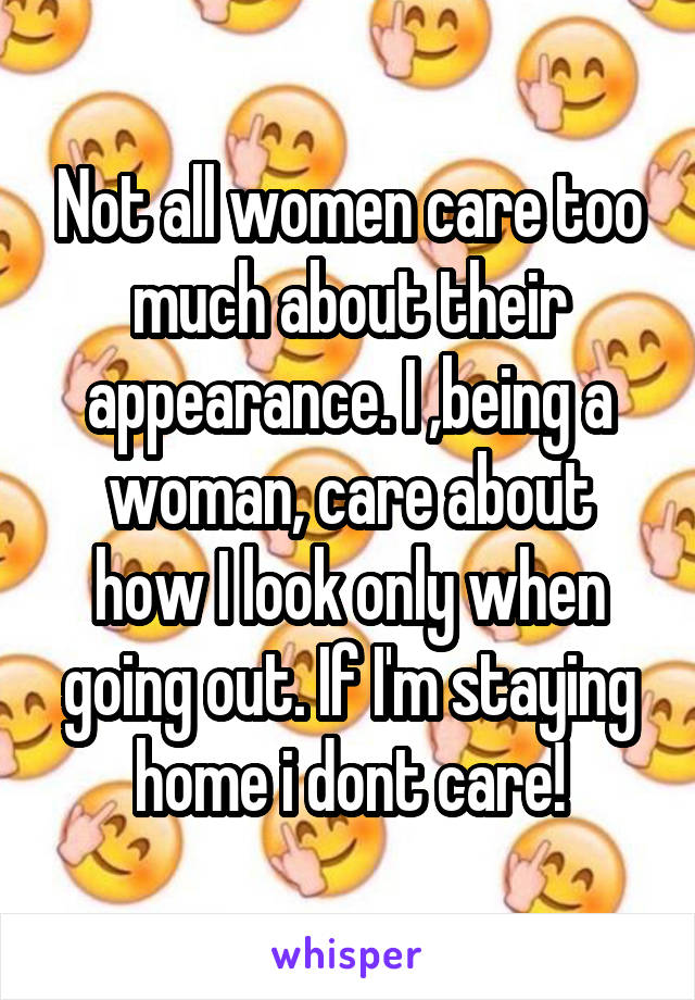 Not all women care too much about their appearance. I ,being a woman, care about how I look only when going out. If I'm staying home i dont care!