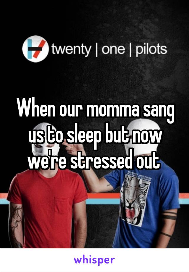 When our momma sang us to sleep but now we're stressed out 