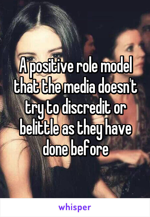 A positive role model that the media doesn't try to discredit or belittle as they have done before