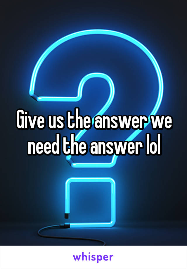 Give us the answer we need the answer lol