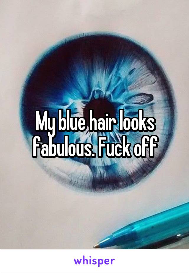 My blue hair looks fabulous. Fuck off