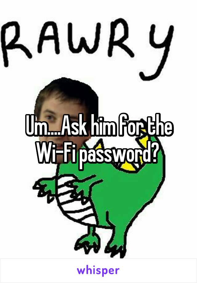 Um....Ask him for the Wi-Fi password? 