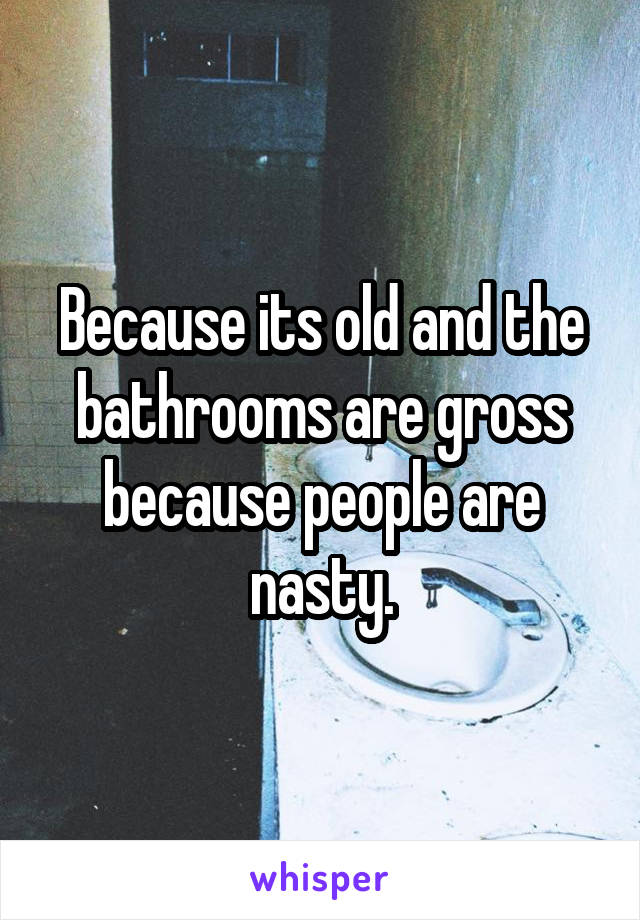 Because its old and the bathrooms are gross because people are nasty.