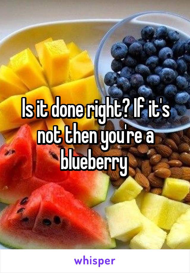 Is it done right? If it's not then you're a blueberry 