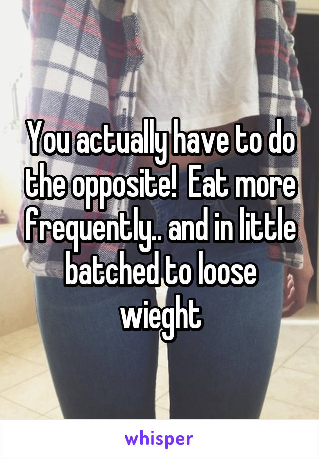 You actually have to do the opposite!  Eat more frequently.. and in little batched to loose wieght