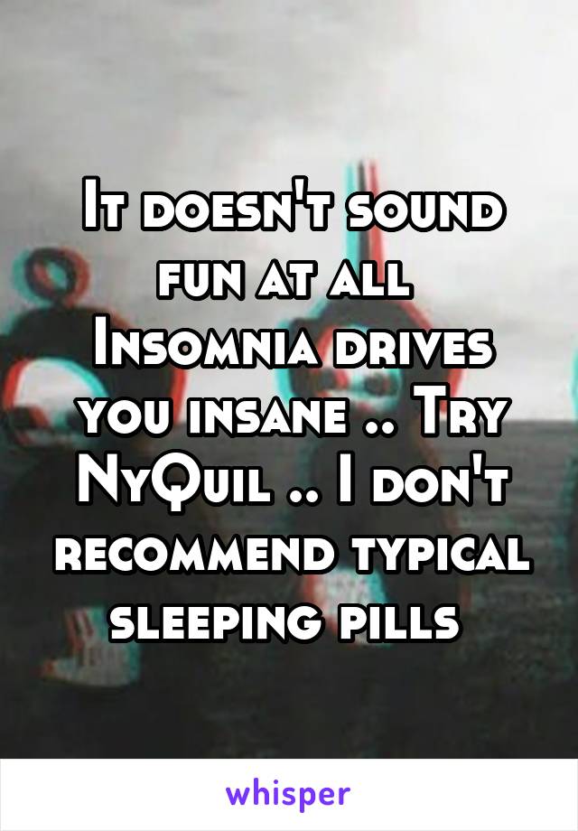 It doesn't sound fun at all 
Insomnia drives you insane .. Try NyQuil .. I don't recommend typical sleeping pills 