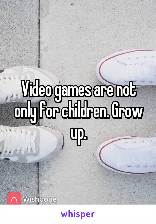 Video games are not only for children. Grow up.