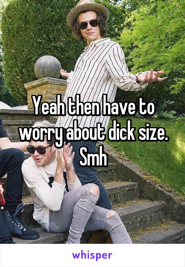 Yeah then have to worry about dick size. Smh