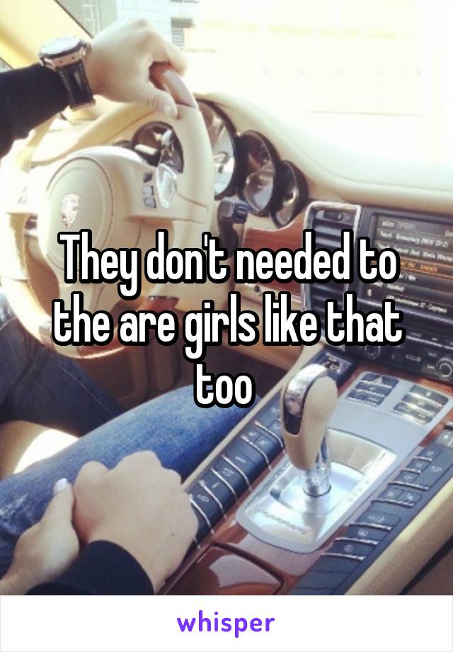 They don't needed to the are girls like that too 