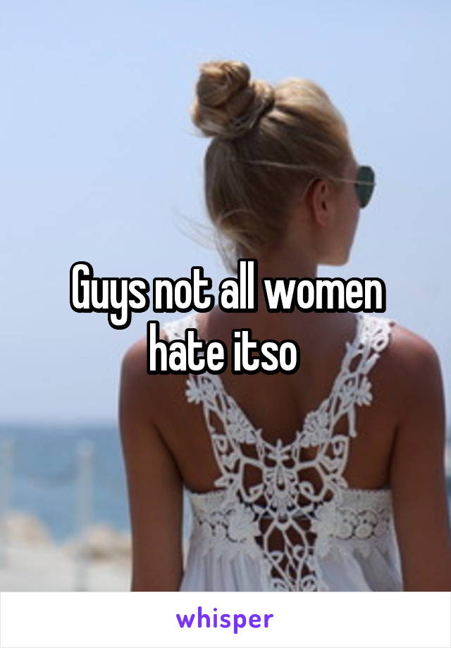 Guys not all women hate itso 