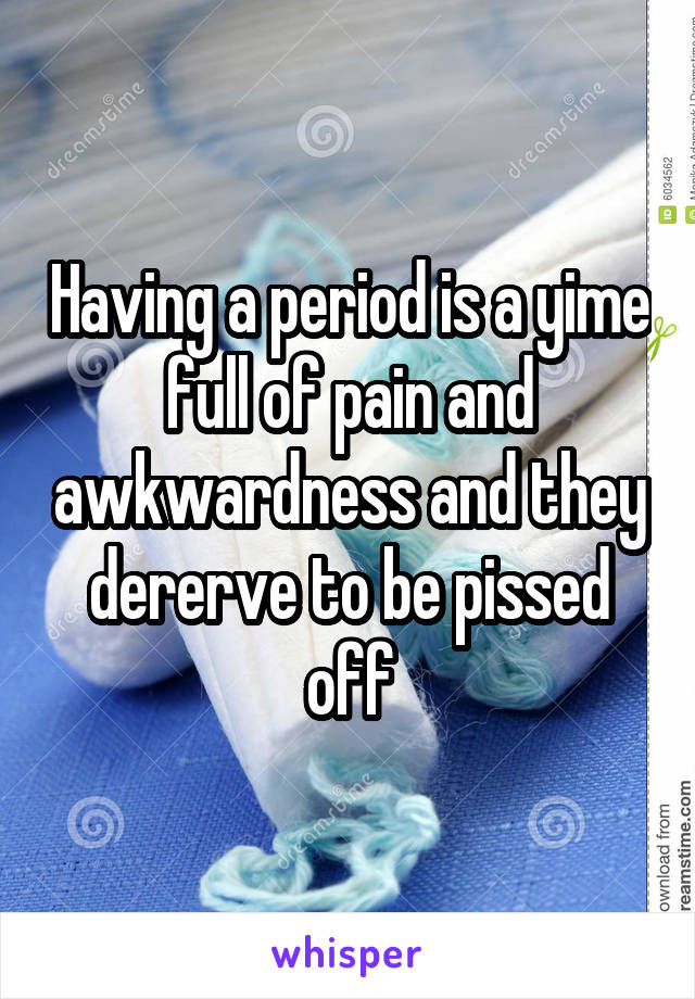 Having a period is a yime full of pain and awkwardness and they dererve to be pissed off