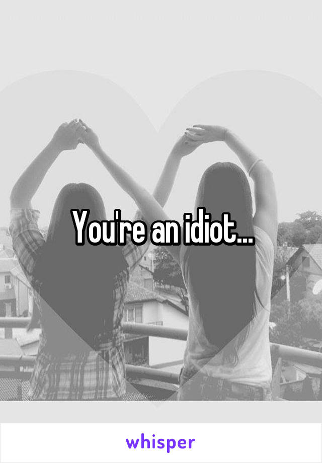 You're an idiot...