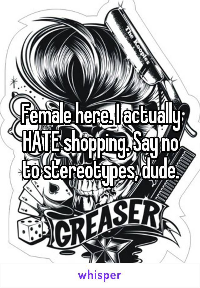 Female here. I actually HATE shopping. Say no to stereotypes, dude.