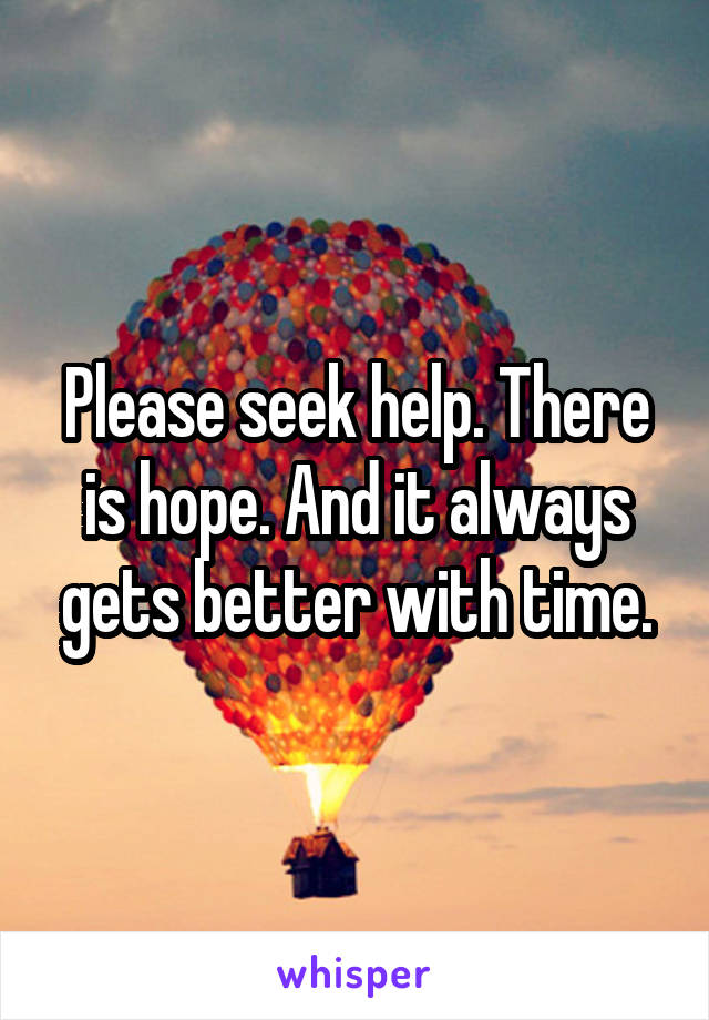 Please seek help. There is hope. And it always gets better with time.