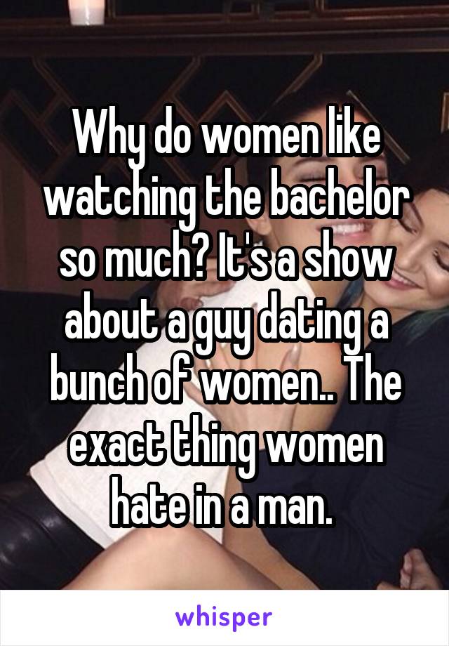 Why do women like watching the bachelor so much? It's a show about a guy dating a bunch of women.. The exact thing women hate in a man. 