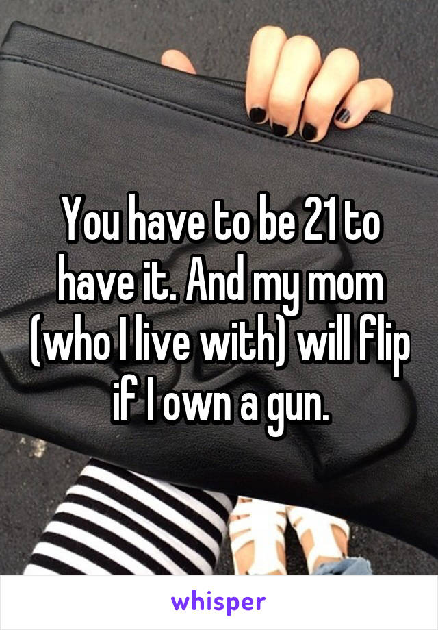 You have to be 21 to have it. And my mom (who I live with) will flip if I own a gun.