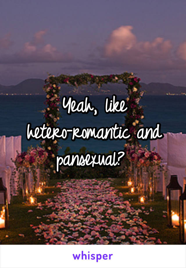 Yeah, like hetero-romantic and pansexual? 