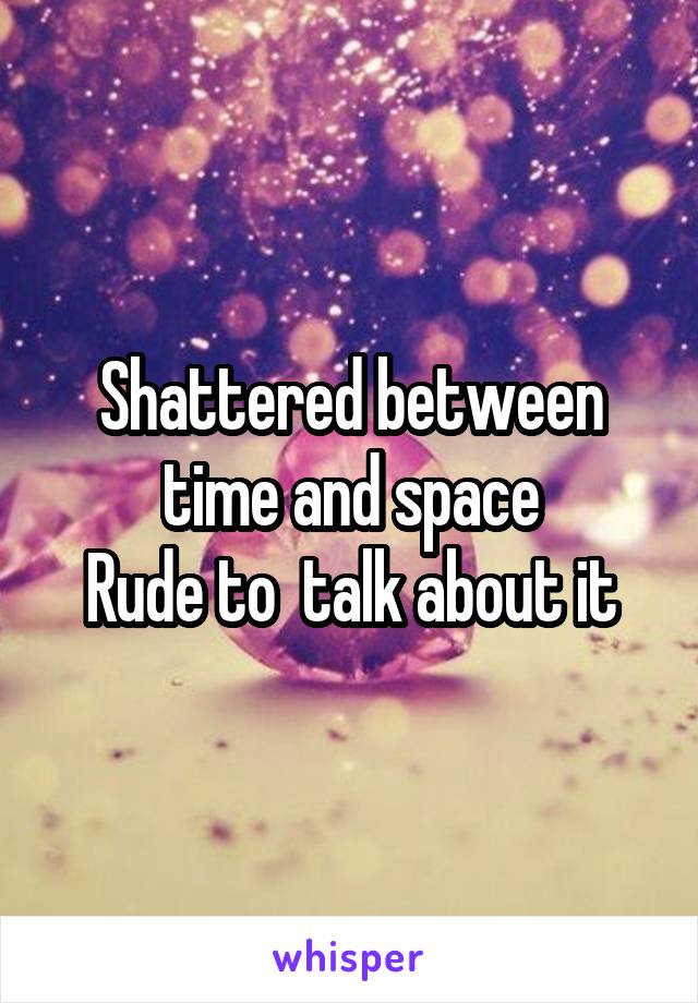 Shattered between time and space
Rude to  talk about it