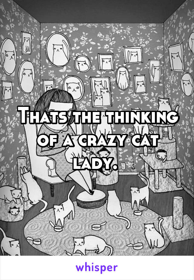 Thats the thinking of a crazy cat lady. 