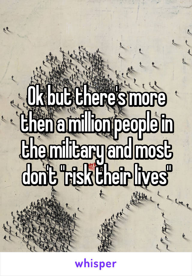 Ok but there's more then a million people in the military and most don't "risk their lives"
