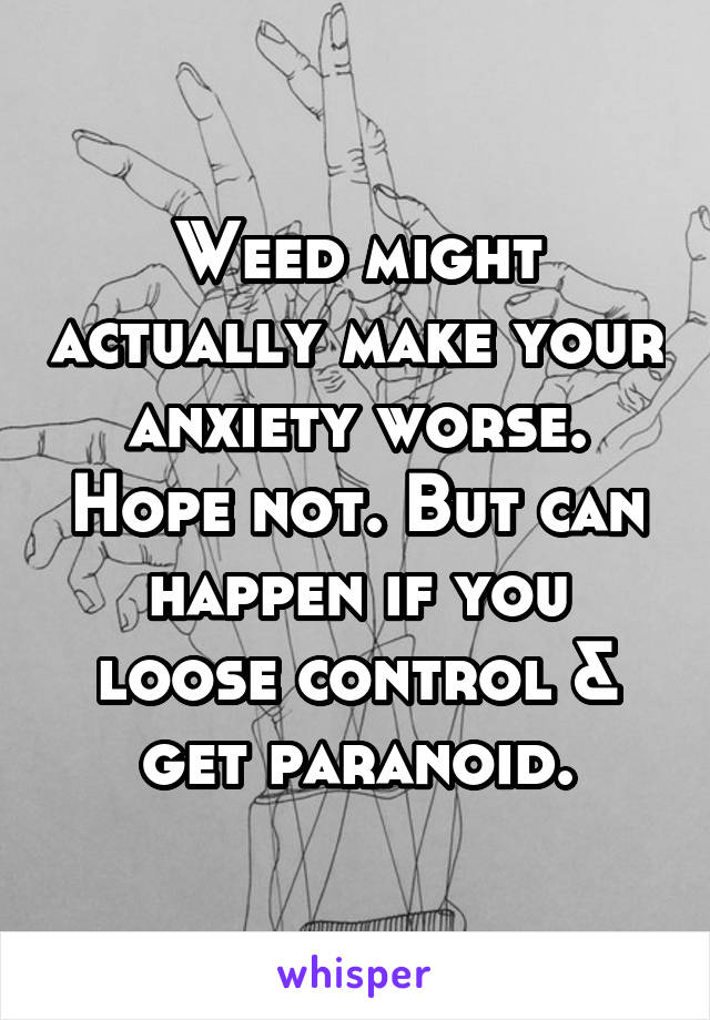 Weed might actually make your anxiety worse. Hope not. But can happen if you loose control & get paranoid.