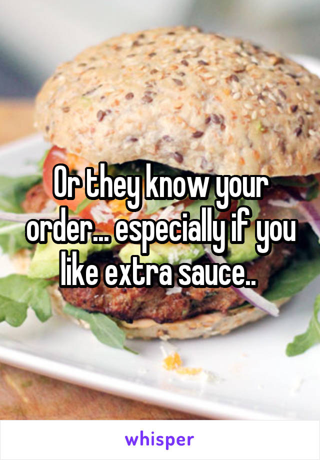 Or they know your order... especially if you like extra sauce.. 