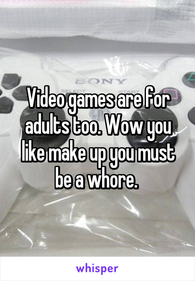 Video games are for adults too. Wow you like make up you must be a whore. 