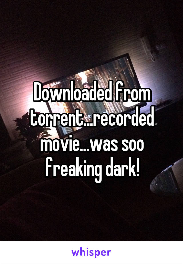 Downloaded from torrent...recorded movie...was soo freaking dark!