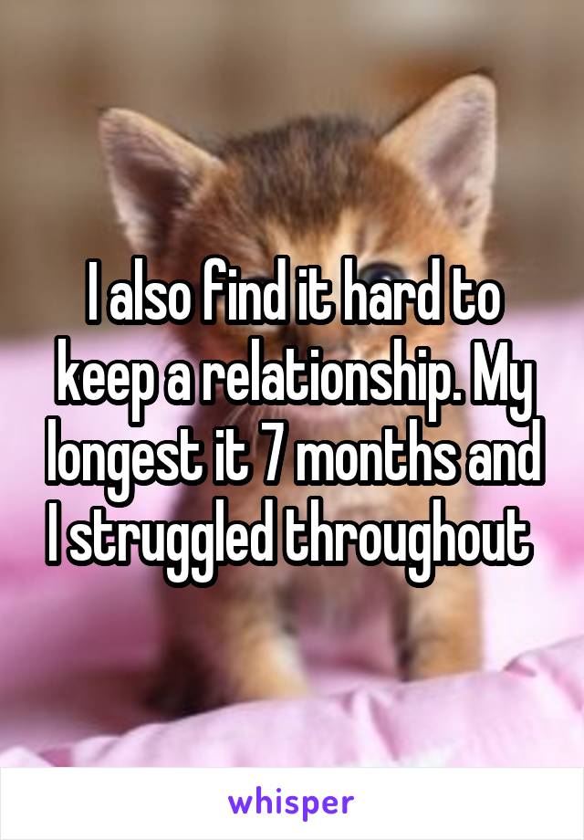 I also find it hard to keep a relationship. My longest it 7 months and I struggled throughout 