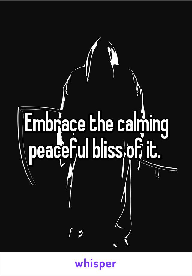 Embrace the calming peaceful bliss of it. 