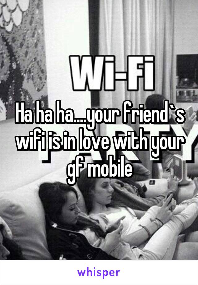 Ha ha ha....your friend`s wifi is in love with your gf mobile