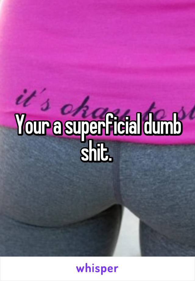 Your a superficial dumb shit. 