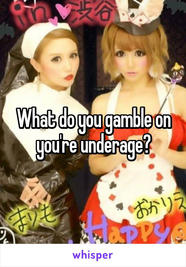 What do you gamble on you're underage?