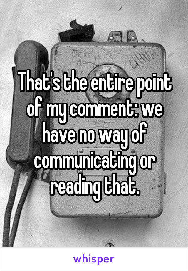 That's the entire point of my comment: we have no way of communicating or reading that.