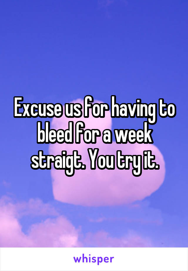 Excuse us for having to bleed for a week straigt. You try it.