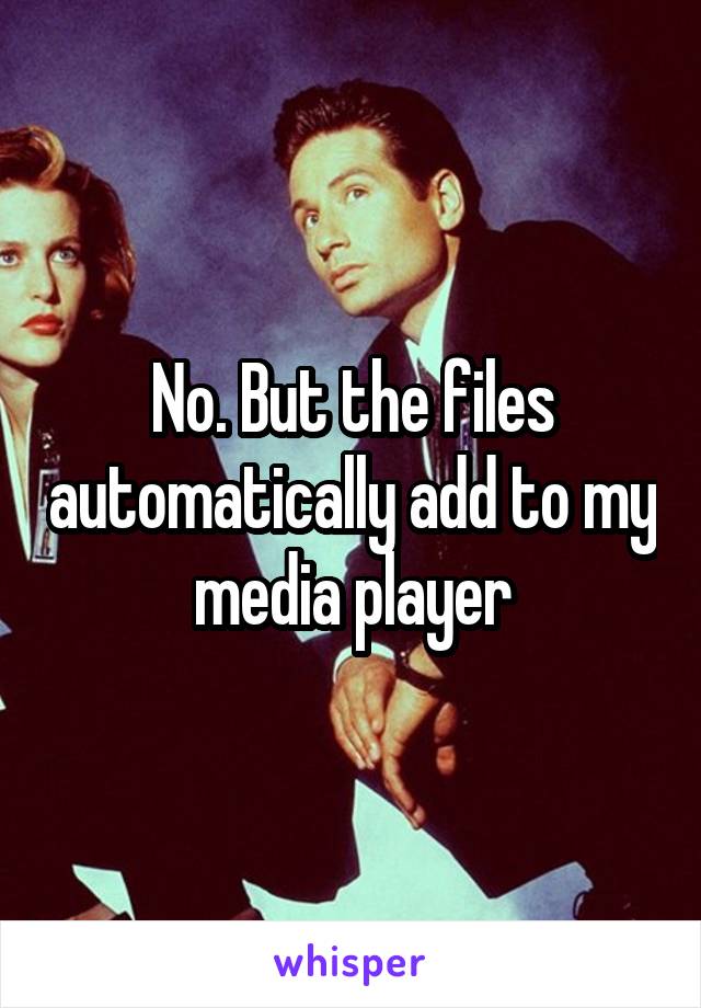 No. But the files automatically add to my media player