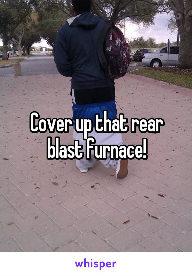 Cover up that rear blast furnace!