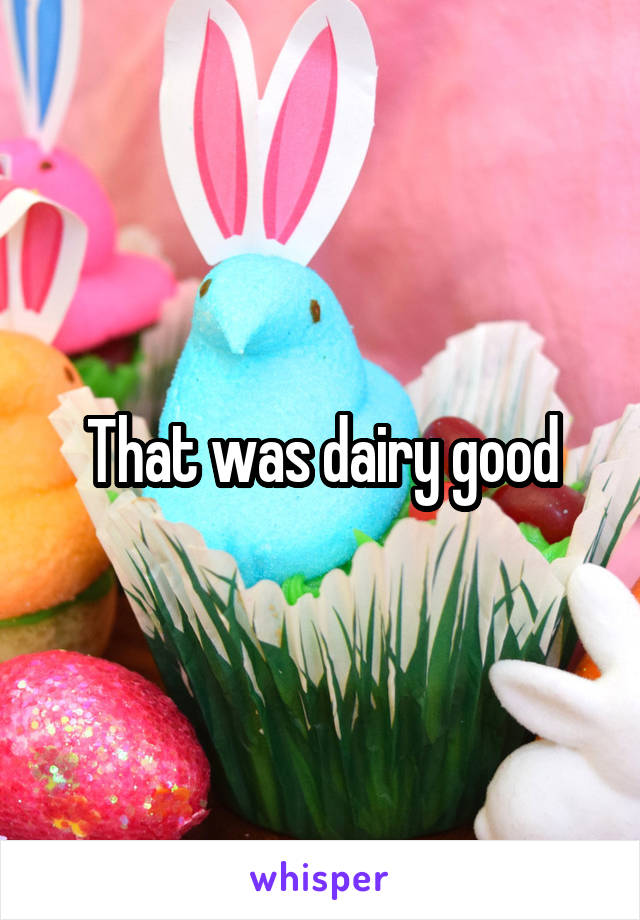 That was dairy good