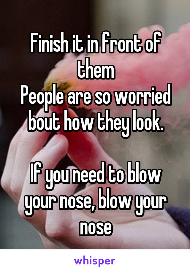 Finish it in front of them
People are so worried bout how they look.

If you need to blow your nose, blow your nose